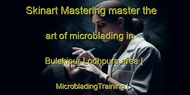Skinart Mastering master the art of microblading in Bulakipur Lodhpura area | MicrobladingTraining | MicrobladingClasses | SkinartTraining-India